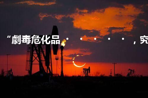 “劇毒?；?，究竟有多危險(xiǎn)？快來一探究竟”